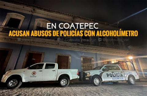 “Alcoholímetro simulado”: acusan a policías de abusos en Coatepec